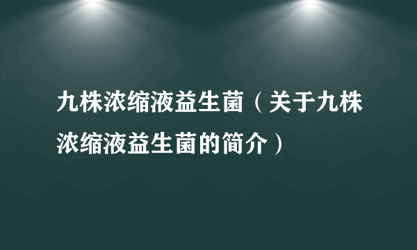 九株浓缩液益生菌（关于九株浓缩液益生菌的简介）