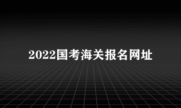 2022国考海关报名网址