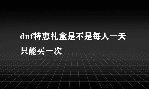 dnf特惠礼盒是不是每人一天只能买一次