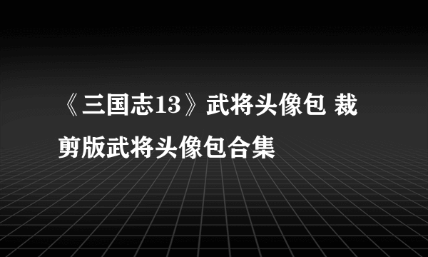 《三国志13》武将头像包 裁剪版武将头像包合集