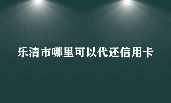 乐清市哪里可以代还信用卡