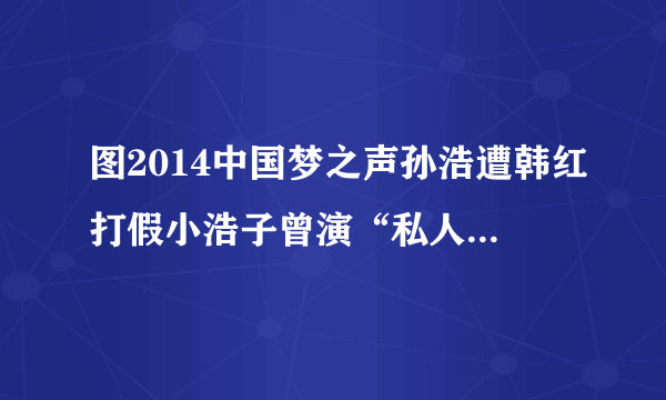 图2014中国梦之声孙浩遭韩红打假小浩子曾演“私人订制”-飞外网