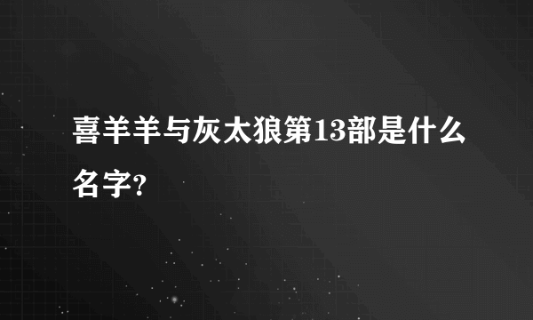 喜羊羊与灰太狼第13部是什么名字？