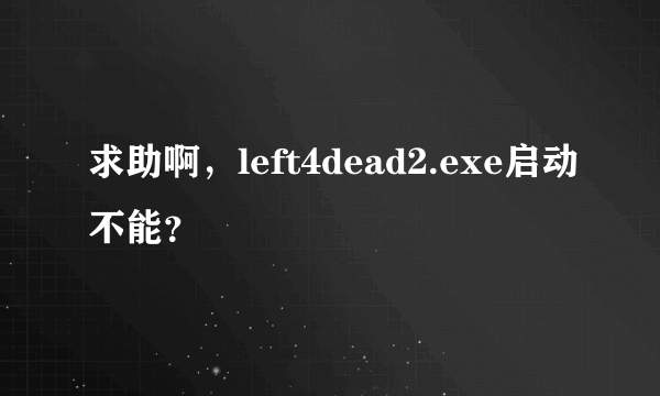 求助啊，left4dead2.exe启动不能？