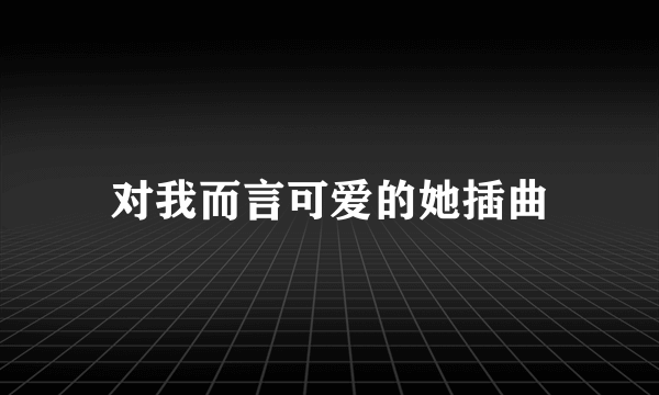 对我而言可爱的她插曲