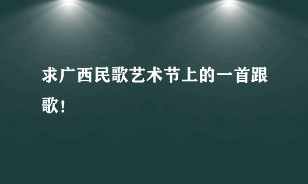 求广西民歌艺术节上的一首跟歌！