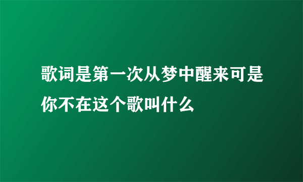 歌词是第一次从梦中醒来可是你不在这个歌叫什么