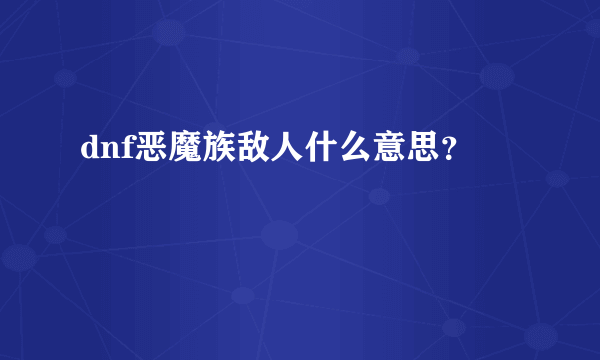 dnf恶魔族敌人什么意思？