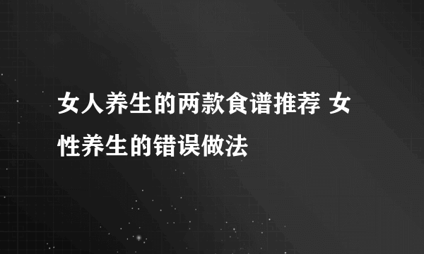 女人养生的两款食谱推荐 女性养生的错误做法