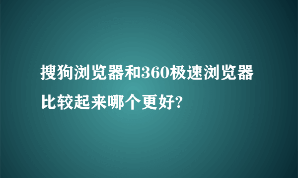 搜狗浏览器和360极速浏览器比较起来哪个更好?