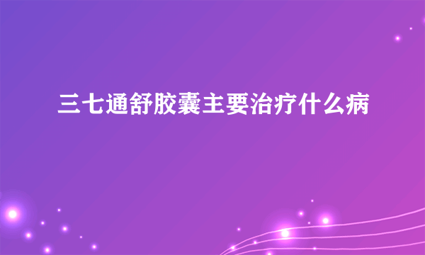 三七通舒胶囊主要治疗什么病