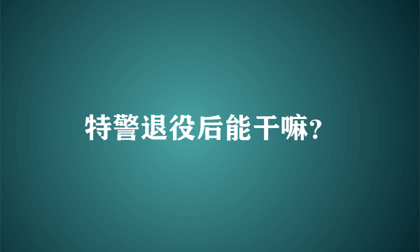 特警退役后能干嘛？