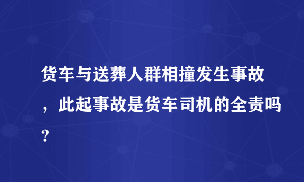 货车与送葬人群相撞发生事故，此起事故是货车司机的全责吗？