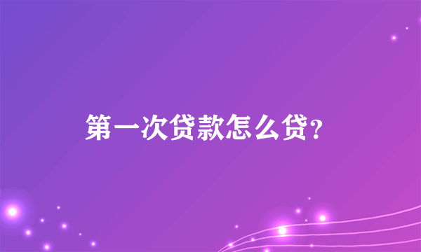 第一次贷款怎么贷？