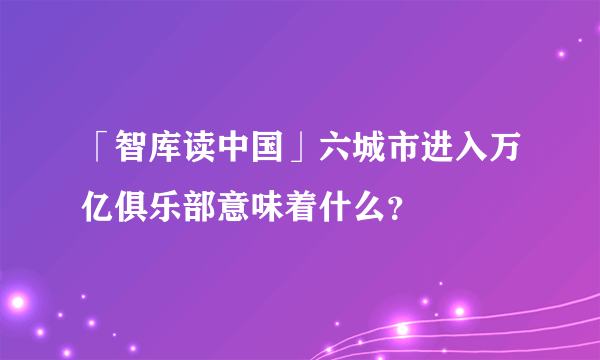 「智库读中国」六城市进入万亿俱乐部意味着什么？