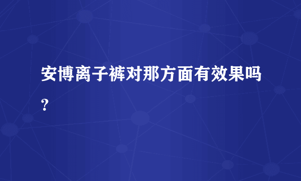 安博离子裤对那方面有效果吗？