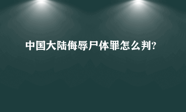 中国大陆侮辱尸体罪怎么判?