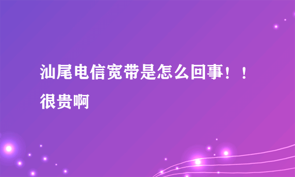 汕尾电信宽带是怎么回事！！很贵啊