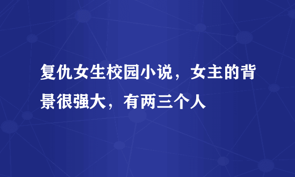 复仇女生校园小说，女主的背景很强大，有两三个人