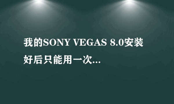 我的SONY VEGAS 8.0安装好后只能用一次，怎么回事？