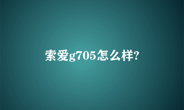 索爱g705怎么样?