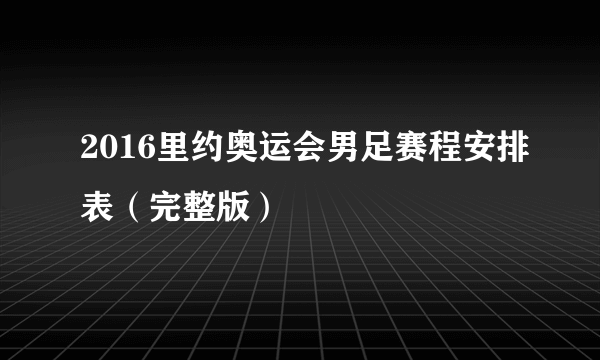 2016里约奥运会男足赛程安排表（完整版）