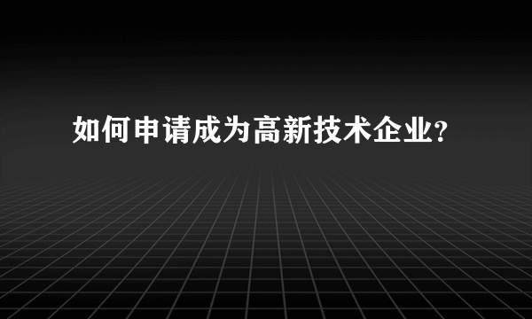 如何申请成为高新技术企业？