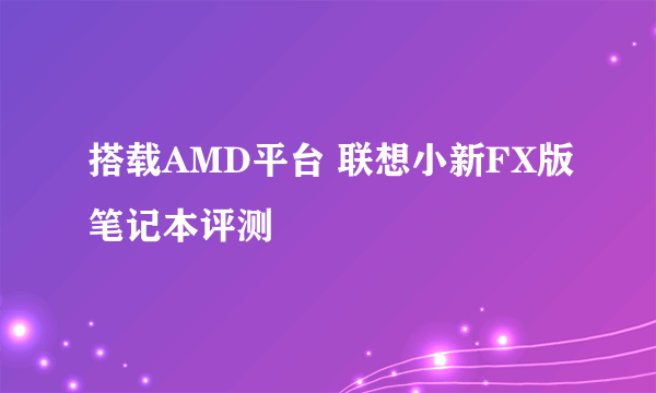 搭载AMD平台 联想小新FX版笔记本评测