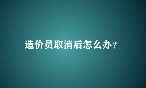 造价员取消后怎么办？