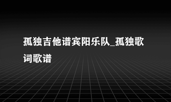 孤独吉他谱宾阳乐队_孤独歌词歌谱