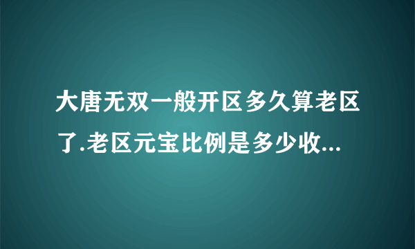 大唐无双一般开区多久算老区了.老区元宝比例是多少收菜的比例是多少