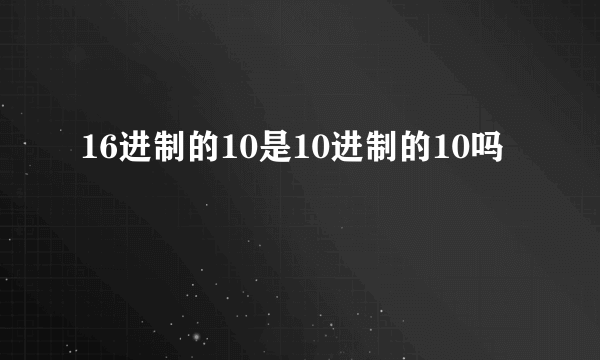 16进制的10是10进制的10吗