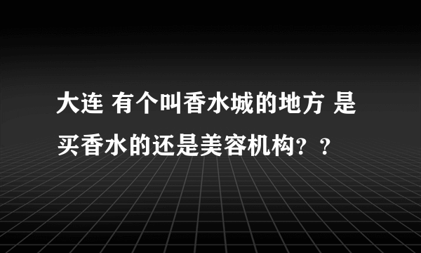 大连 有个叫香水城的地方 是买香水的还是美容机构？？