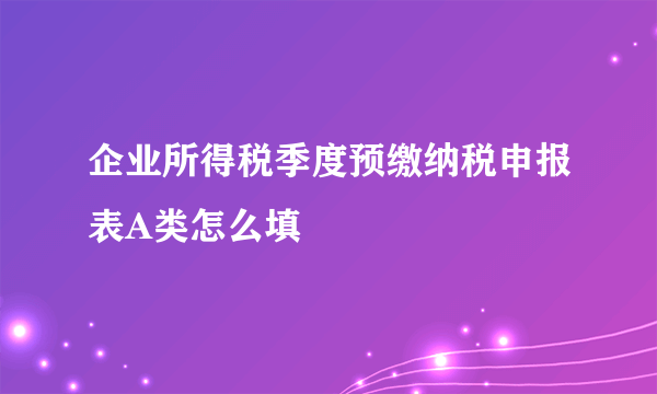 企业所得税季度预缴纳税申报表A类怎么填