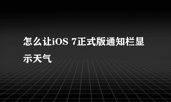 怎么让iOS 7正式版通知栏显示天气