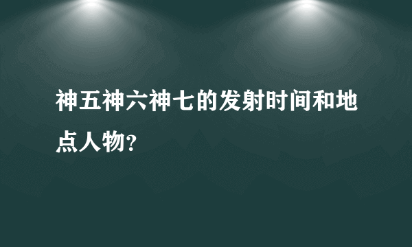 神五神六神七的发射时间和地点人物？