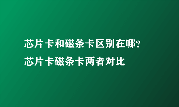 芯片卡和磁条卡区别在哪？ 芯片卡磁条卡两者对比