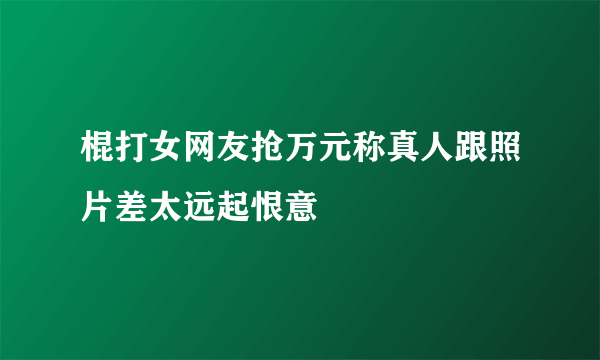 棍打女网友抢万元称真人跟照片差太远起恨意