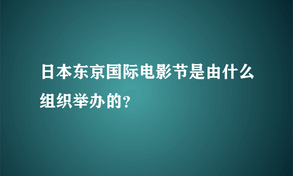 日本东京国际电影节是由什么组织举办的？