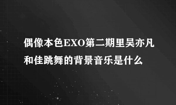 偶像本色EXO第二期里吴亦凡和佳跳舞的背景音乐是什么