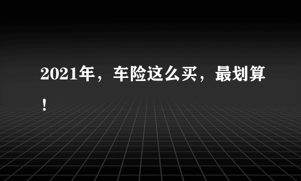 2021年，车险这么买，最划算！