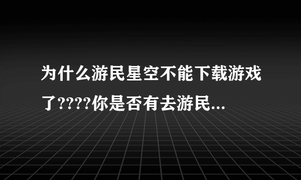 为什么游民星空不能下载游戏了????你是否有去游民下过游戏??