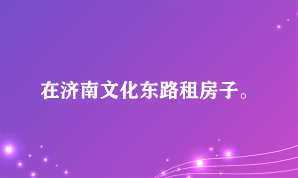 在济南文化东路租房子。