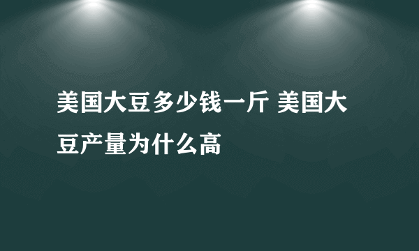 美国大豆多少钱一斤 美国大豆产量为什么高