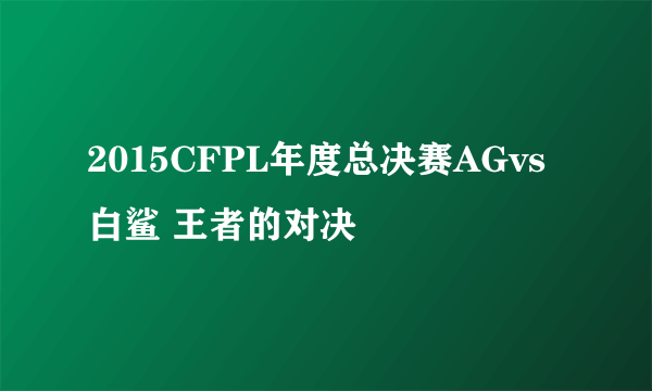 2015CFPL年度总决赛AGvs白鲨 王者的对决