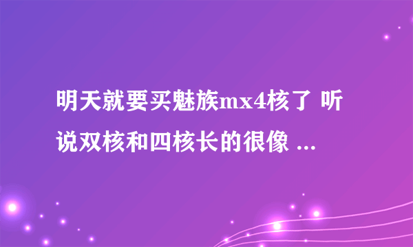 明天就要买魅族mx4核了 听说双核和四核长的很像 求高手教我分辩。?还有魅族4核和小米二到底选谁 ？ ...