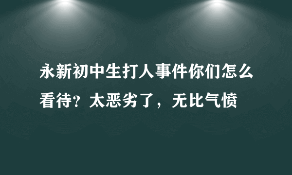 永新初中生打人事件你们怎么看待？太恶劣了，无比气愤