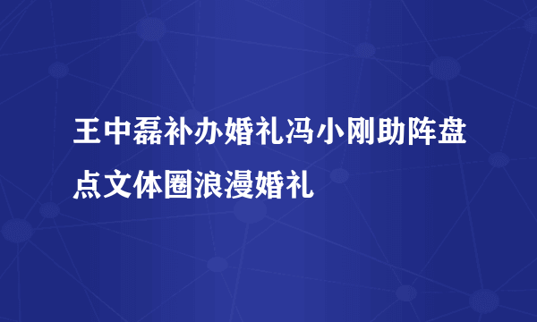 王中磊补办婚礼冯小刚助阵盘点文体圈浪漫婚礼