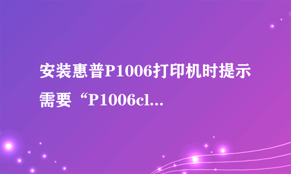 安装惠普P1006打印机时提示需要“P1006clp.dll”文件？找不到啊！