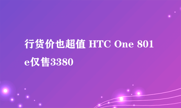 行货价也超值 HTC One 801e仅售3380